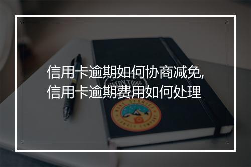 信用卡逾期如何协商减免,信用卡逾期费用如何处理