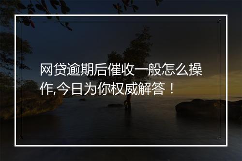 网贷逾期后催收一般怎么操作,今日为你权威解答！