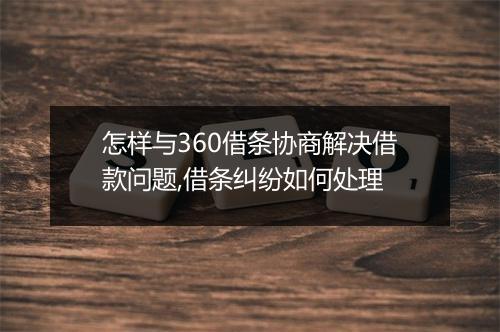 怎样与360借条协商解决借款问题,借条纠纷如何处理