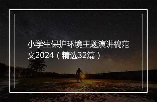 小学生保护环境主题演讲稿范文2024（精选32篇）