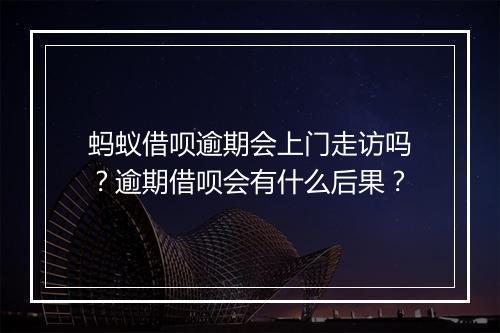 蚂蚁借呗逾期会上门走访吗？逾期借呗会有什么后果？