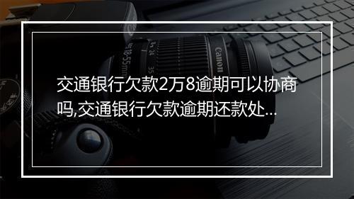 交通银行欠款2万8逾期可以协商吗,交通银行欠款逾期还款处理