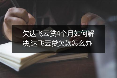 欠达飞云贷4个月如何解决,达飞云贷欠款怎么办