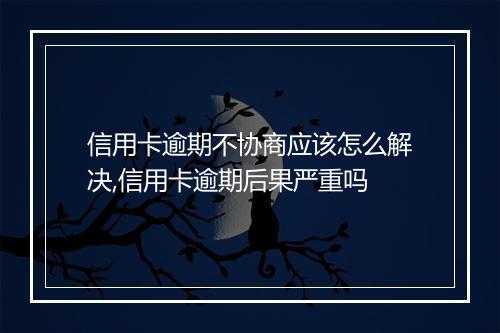 信用卡逾期不协商应该怎么解决,信用卡逾期后果严重吗