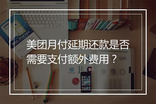 美团月付延期还款是否需要支付额外费用？