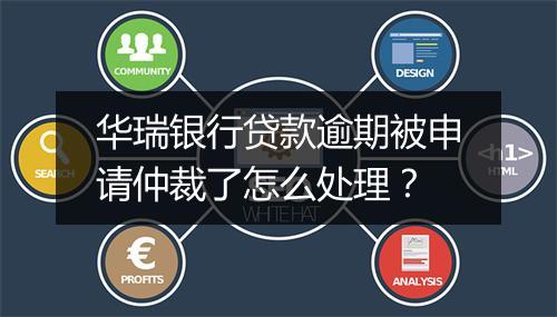 华瑞银行贷款逾期被申请仲裁了怎么处理？