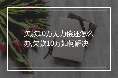 欠款10万无力偿还怎么办,欠款10万如何解决