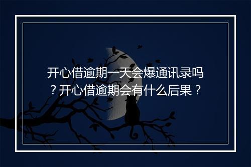 开心借逾期一天会爆通讯录吗？开心借逾期会有什么后果？