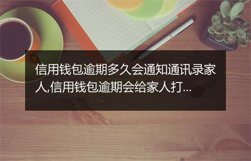信用钱包逾期多久会通知通讯录家人,信用钱包逾期会给家人打 吗