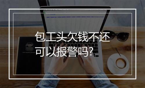 包工头欠钱不还可以报警吗?