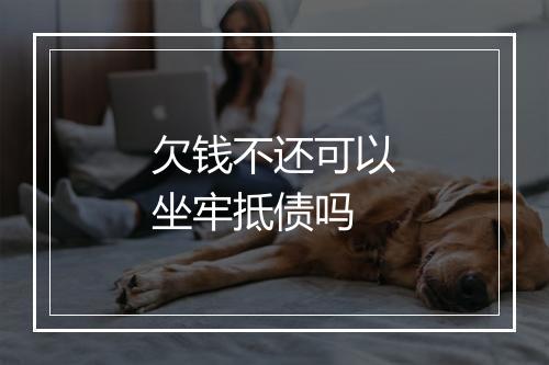 欠钱不还可以坐牢抵债吗