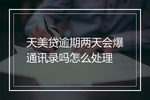 天美贷逾期两天会爆通讯录吗怎么处理