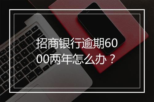 招商银行逾期6000两年怎么办？