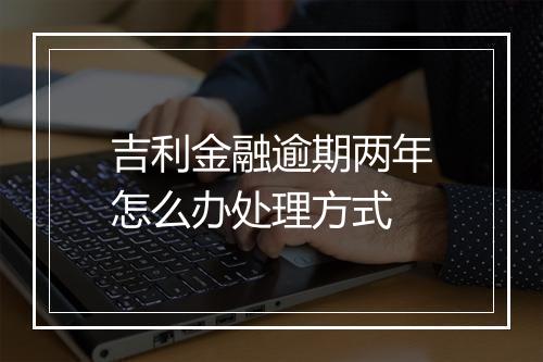 吉利金融逾期两年怎么办处理方式