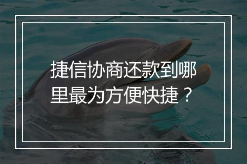 捷信协商还款到哪里最为方便快捷？