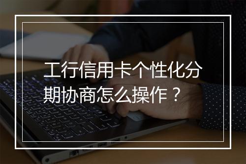 工行信用卡个性化分期协商怎么操作？