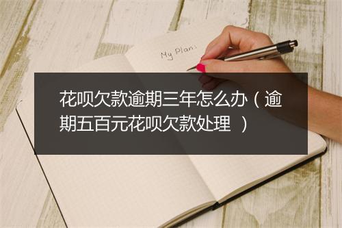 花呗欠款逾期三年怎么办（逾期五百元花呗欠款处理 ）