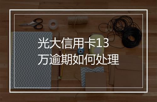 光大信用卡13万逾期如何处理