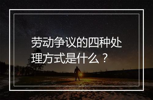 劳动争议的四种处理方式是什么？