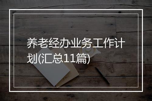 养老经办业务工作计划(汇总11篇)