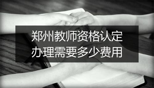郑州教师资格认定办理需要多少费用