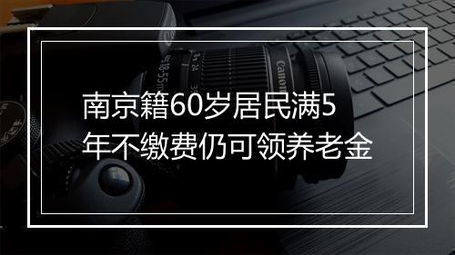 南京籍60岁居民满5年不缴费仍可领养老金