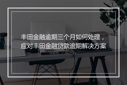 丰田金融逾期三个月如何处理，应对丰田金融贷款逾期解决方案
