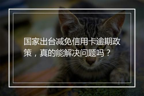 国家出台减免信用卡逾期政策，真的能解决问题吗？