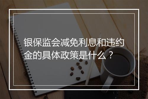 银保监会减免利息和违约金的具体政策是什么？