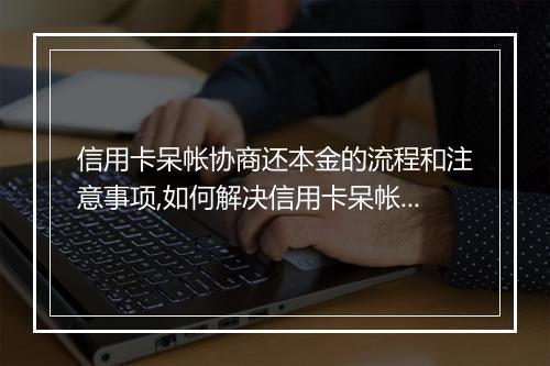 信用卡呆帐协商还本金的流程和注意事项,如何解决信用卡呆帐问题