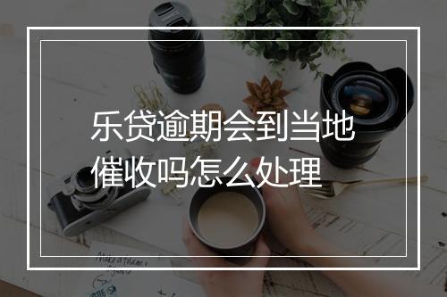 乐贷逾期会到当地催收吗怎么处理