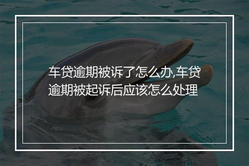 车贷逾期被诉了怎么办,车贷逾期被起诉后应该怎么处理