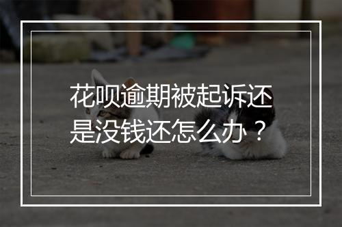 花呗逾期被起诉还是没钱还怎么办？
