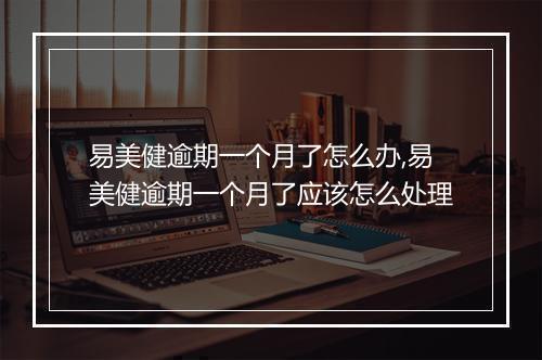 易美健逾期一个月了怎么办,易美健逾期一个月了应该怎么处理