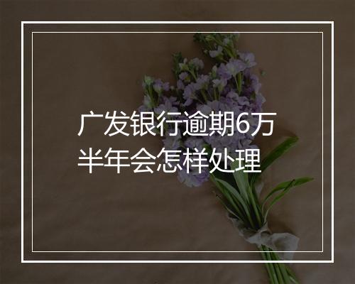 广发银行逾期6万半年会怎样处理