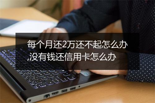 每个月还2万还不起怎么办,没有钱还信用卡怎么办