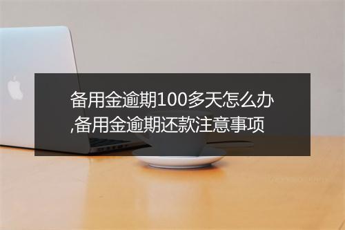 备用金逾期100多天怎么办,备用金逾期还款注意事项