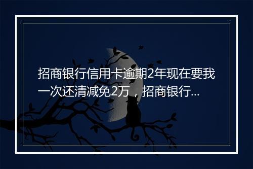 招商银行信用卡逾期2年现在要我一次还清减免2万，招商银行信用卡逾期2年