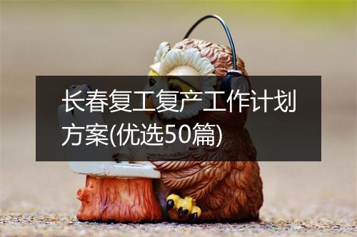 长春复工复产工作计划方案(优选50篇)
