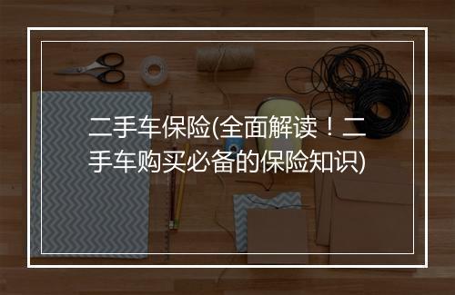 二手车保险(全面解读！二手车购买必备的保险知识)