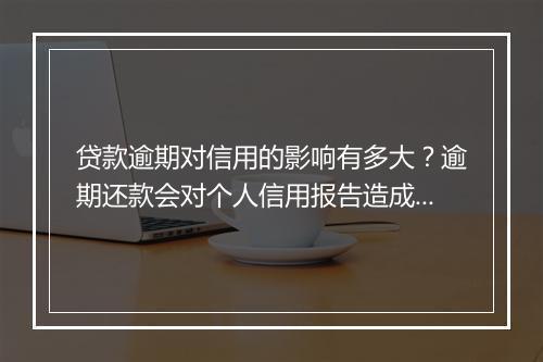 贷款逾期对信用的影响有多大？逾期还款会对个人信用报告造成哪些影响？