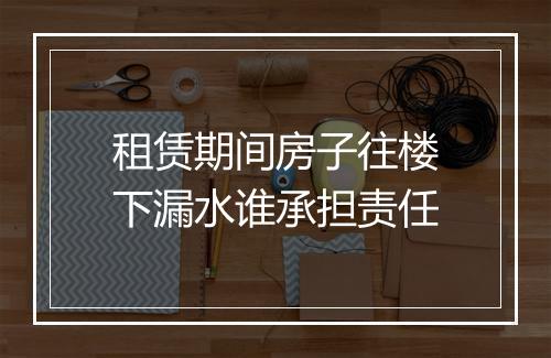租赁期间房子往楼下漏水谁承担责任