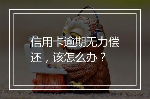 信用卡逾期无力偿还，该怎么办？