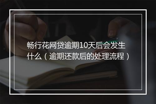 畅行花网贷逾期10天后会发生什么（逾期还款后的处理流程）