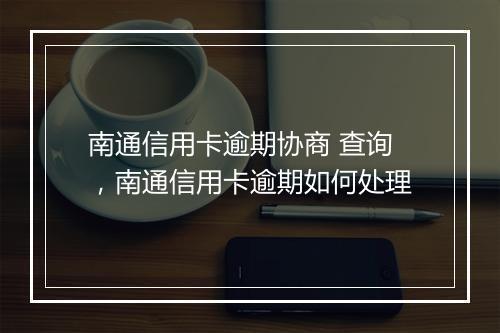南通信用卡逾期协商 查询，南通信用卡逾期如何处理