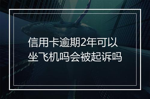 信用卡逾期2年可以坐飞机吗会被起诉吗
