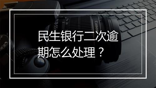 民生银行二次逾期怎么处理？