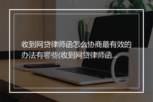 收到网贷律师函怎么协商最有效的办法有哪些(收到网贷律师函应该怎么处理)