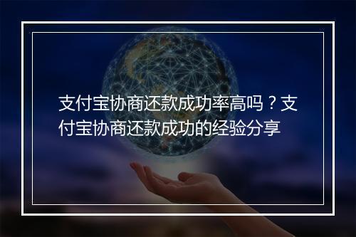 支付宝协商还款成功率高吗？支付宝协商还款成功的经验分享