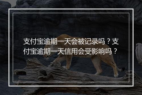 支付宝逾期一天会被记录吗？支付宝逾期一天信用会受影响吗？